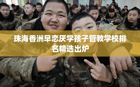 珠海香洲早恋厌学孩子管教学校排名精选出炉