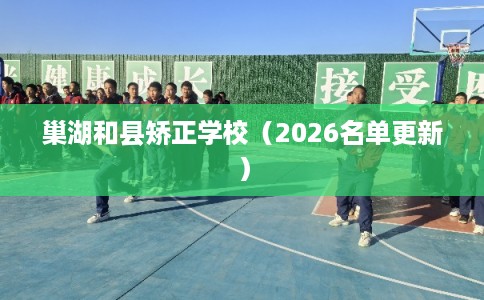 巢湖和县矫正学校（2026名单更新）
