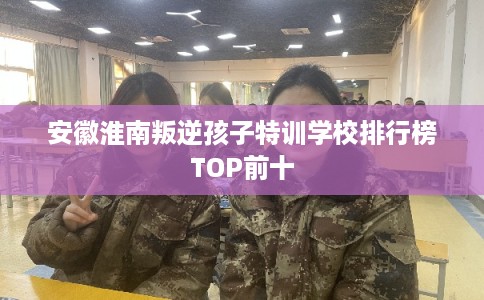 安徽淮南叛逆孩子特训学校排行榜TOP前十