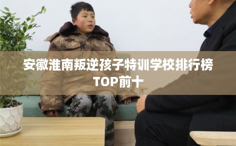 安徽淮南叛逆孩子特训学校排行榜TOP前十