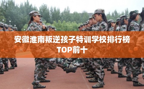 安徽淮南叛逆孩子特训学校排行榜TOP前十