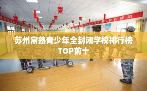 苏州常熟青少年全封闭学校排行榜TOP前十