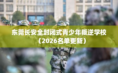 东莞长安全封闭式青少年叛逆学校（2026名单更新）