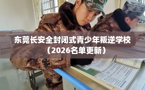 东莞长安全封闭式青少年叛逆学校（2026名单更新）