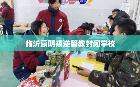 临沂蒙阴叛逆管教封闭学校