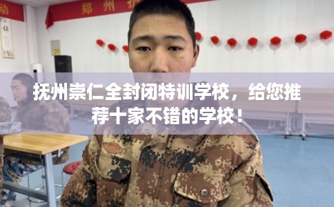 抚州崇仁全封闭特训学校，给您推荐十家不错的学校！