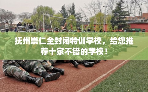 抚州崇仁全封闭特训学校，给您推荐十家不错的学校！