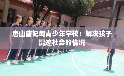 唐山曹妃甸青少年学校：解决孩子混迹社会的情况