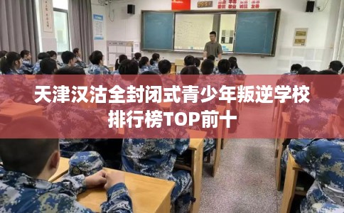 天津汉沽全封闭式青少年叛逆学校排行榜TOP前十