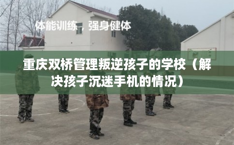 重庆双桥管理叛逆孩子的学校（解决孩子沉迷手机的情况）