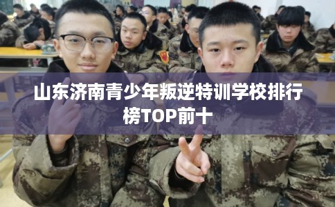 山东济南青少年叛逆特训学校排行榜TOP前十
