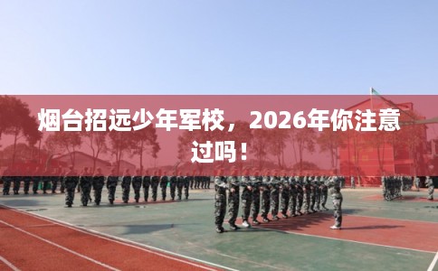烟台招远少年军校，2026年你注意过吗！