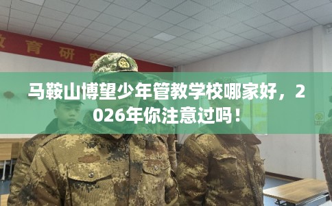 马鞍山博望少年管教学校哪家好，2026年你注意过吗！