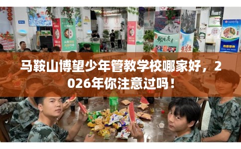 马鞍山博望少年管教学校哪家好，2026年你注意过吗！
