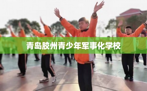 青岛胶州青少年军事化学校
