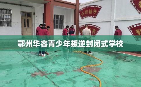 鄂州华容青少年叛逆封闭式学校