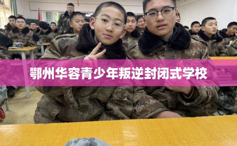 鄂州华容青少年叛逆封闭式学校