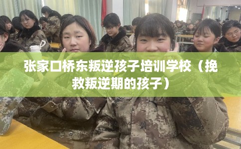 张家口桥东叛逆孩子培训学校（挽救叛逆期的孩子）