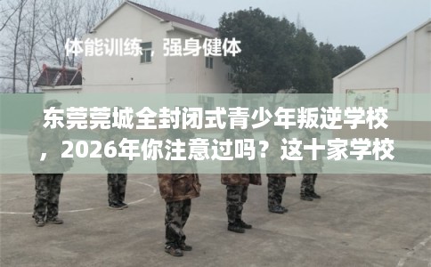 东莞莞城全封闭式青少年叛逆学校，2026年你注意过吗？这十家学校！