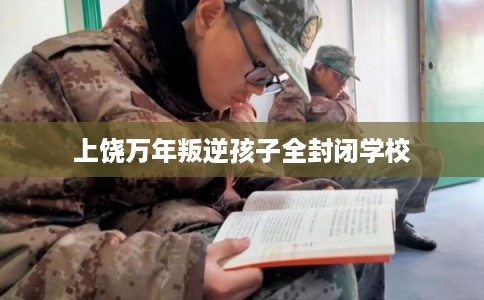 上饶万年叛逆孩子全封闭学校