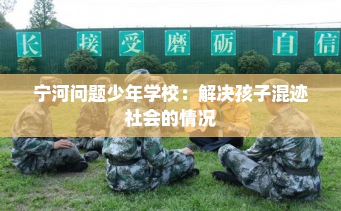 宁河问题少年学校：解决孩子混迹社会的情况