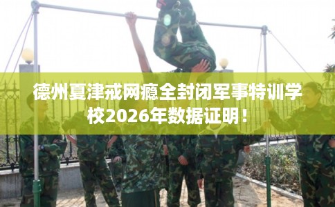 德州夏津戒网瘾全封闭军事特训学校2026年数据证明！