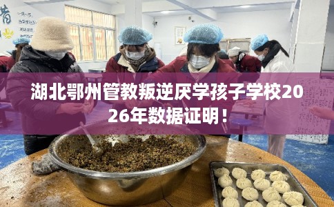 湖北鄂州管教叛逆厌学孩子学校2026年数据证明！
