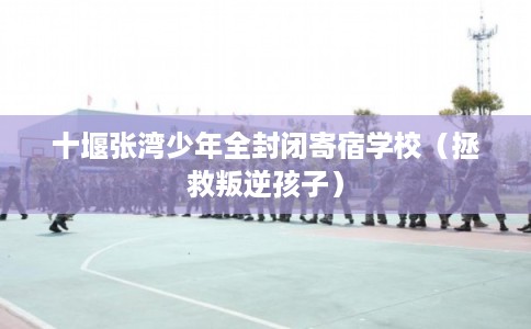 十堰张湾少年全封闭寄宿学校（拯救叛逆孩子）