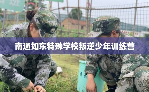 南通如东特殊学校叛逆少年训练营