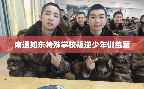 南通如东特殊学校叛逆少年训练营