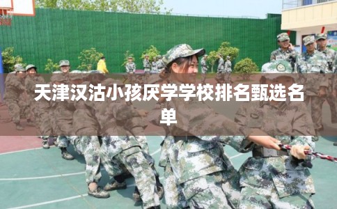 天津汉沽小孩厌学学校排名甄选名单