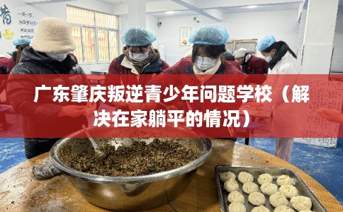 广东肇庆叛逆青少年问题学校（解决在家躺平的情况）