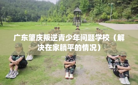 广东肇庆叛逆青少年问题学校（解决在家躺平的情况）