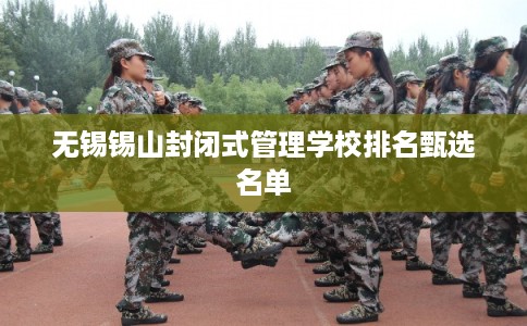 无锡锡山封闭式管理学校排名甄选名单