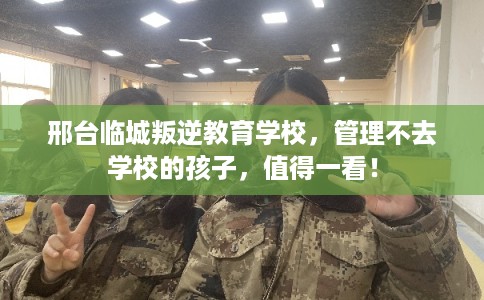 邢台临城叛逆教育学校，管理不去学校的孩子，值得一看！