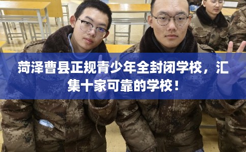 菏泽曹县正规青少年全封闭学校，汇集十家可靠的学校！