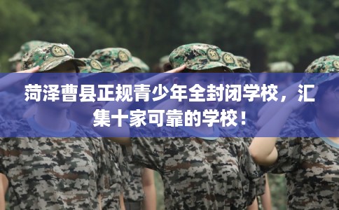 菏泽曹县正规青少年全封闭学校，汇集十家可靠的学校！