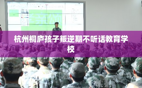 杭州桐庐孩子叛逆期不听话教育学校