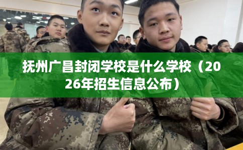 抚州广昌封闭学校是什么学校（2026年招生信息公布）