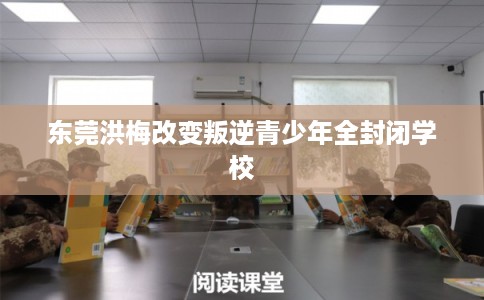 东莞洪梅改变叛逆青少年全封闭学校