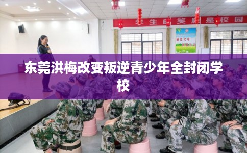 东莞洪梅改变叛逆青少年全封闭学校