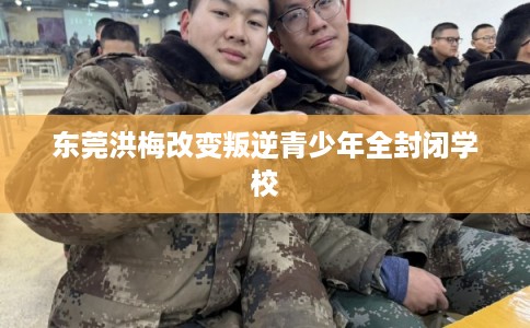 东莞洪梅改变叛逆青少年全封闭学校