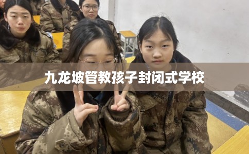 九龙坡管教孩子封闭式学校
