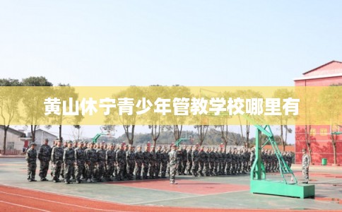 黄山休宁青少年管教学校哪里有