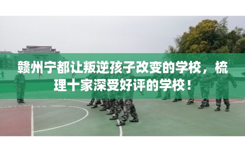 赣州宁都让叛逆孩子改变的学校，梳理十家深受好评的学校！