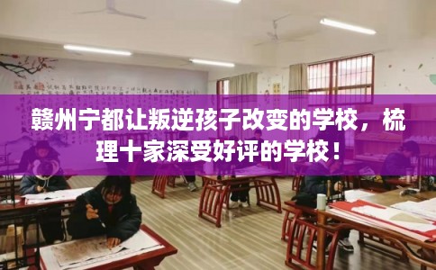 赣州宁都让叛逆孩子改变的学校，梳理十家深受好评的学校！
