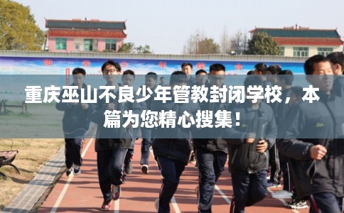 重庆巫山不良少年管教封闭学校，本篇为您精心搜集！