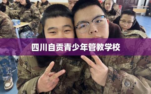 四川自贡青少年管教学校