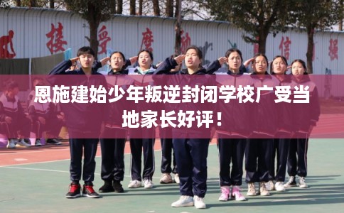 恩施建始少年叛逆封闭学校广受当地家长好评！