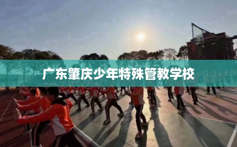 广东肇庆少年特殊管教学校